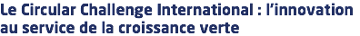 Le Circular Challenge International : l’innovation au service de la croissance verte 