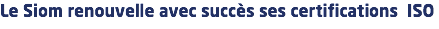 Le Siom renouvelle avec succès ses certifications ISO 